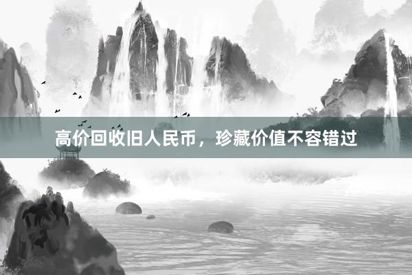 高价回收旧人民币，珍藏价值不容错过